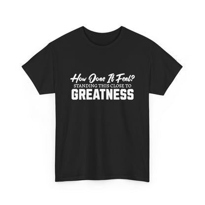 How Does It Feel? Standing This Close to Greatness T‑Shirt