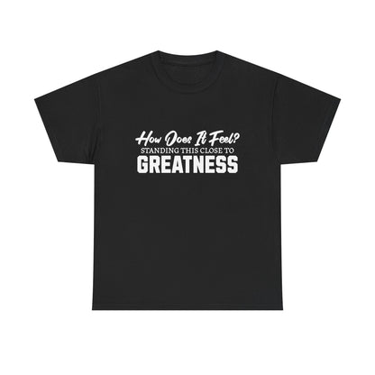 How Does It Feel? Standing This Close to Greatness T‑Shirt