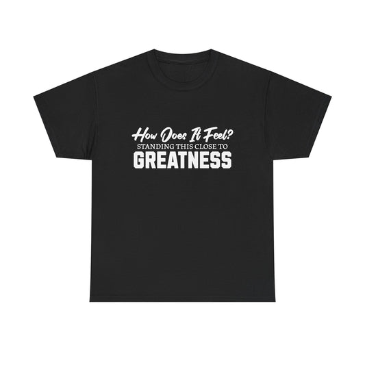 How Does It Feel? Standing This Close to Greatness T‑Shirt